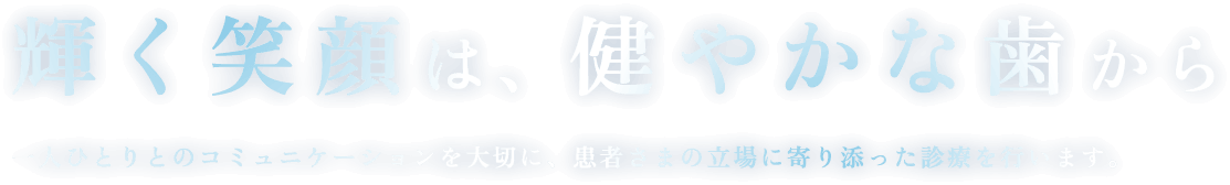 輝く笑顔は、健やかな歯から 一人ひとりとのコミュニケーションを大切に、患者さまの立場に寄り添った診療を行います。